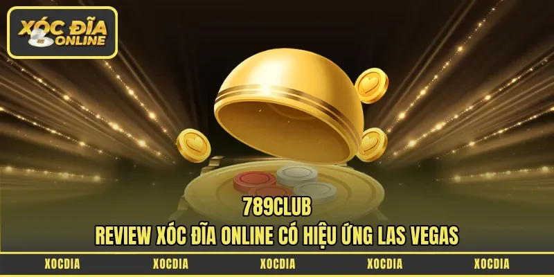 789Club – Review Xóc Đĩa Online Có Hiệu Ứng Las Vegas